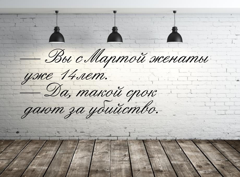  Вы с Мартой женаты уже 14 лет.  Да, такой срок дают за убийство.