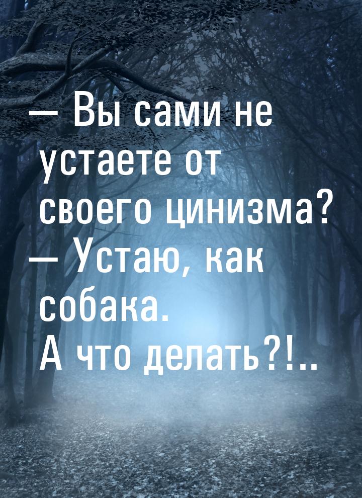  Вы сами не устаете от своего цинизма?  Устаю, как собака. А что делать?!..