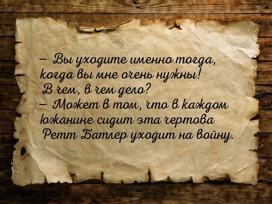  Вы уходите именно тогда, когда вы мне очень нужны! В чем, в чем дело?  Може