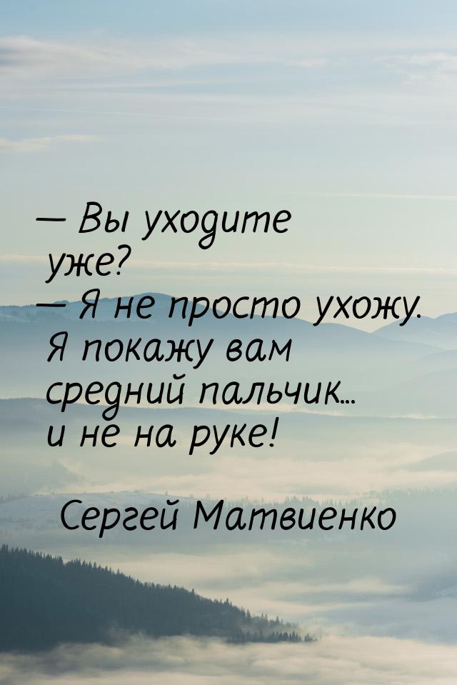  Вы уходите уже?  Я не просто ухожу. Я покажу вам средний пальчик... и не на