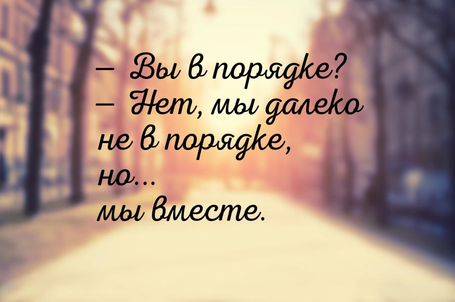  Вы в порядке?  Нет, мы далеко не в порядке, но... мы вместе.