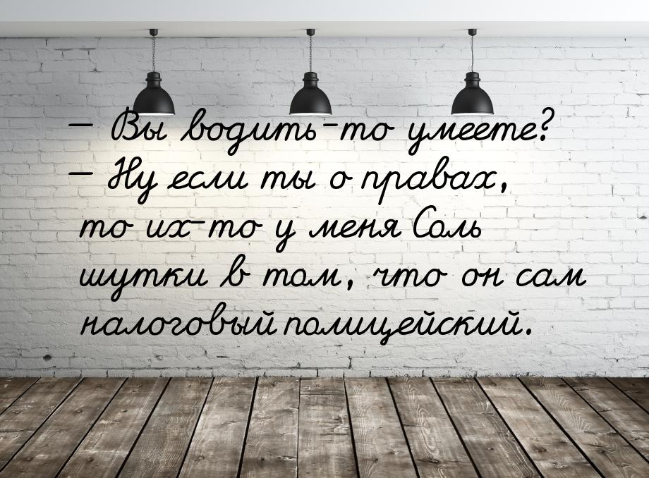  Вы водить-то умеете?  Ну если ты о правах, то их-то у меня Соль шутки в том