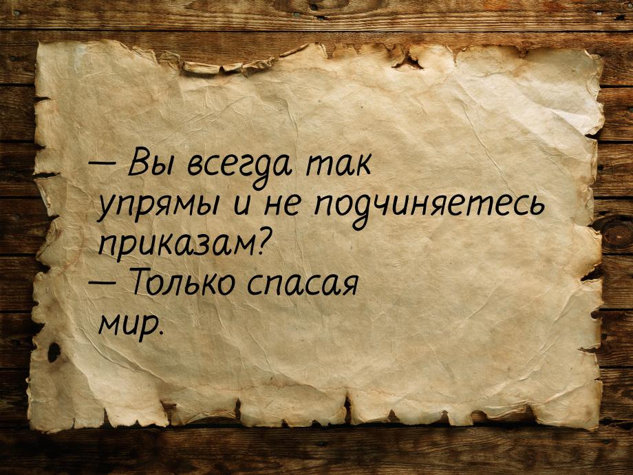  Вы всегда так упрямы и не подчиняетесь приказам?  Только спасая мир.