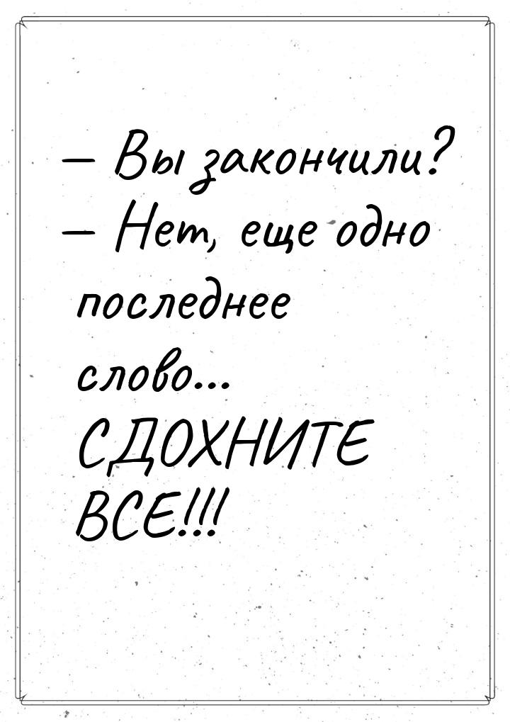  Вы закончили?  Нет, еще одно последнее слово... СДОХНИТЕ ВСЕ!!!