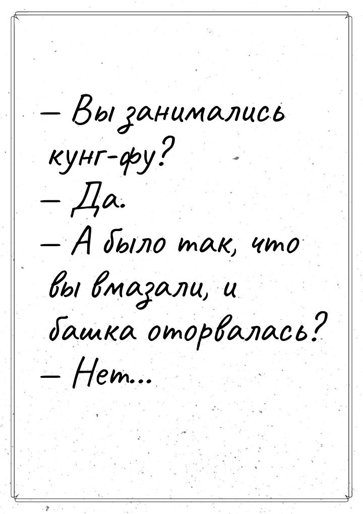  Вы занимались кунг-фу?  Да.  А было так, что вы вмазали, и башка ото