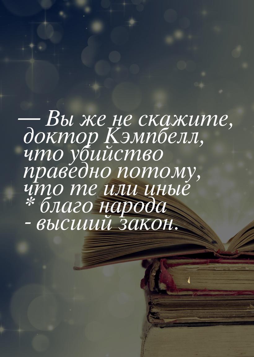  Вы же не скажите, доктор Кэмпбелл, что убийство праведно потому, что те или иные *