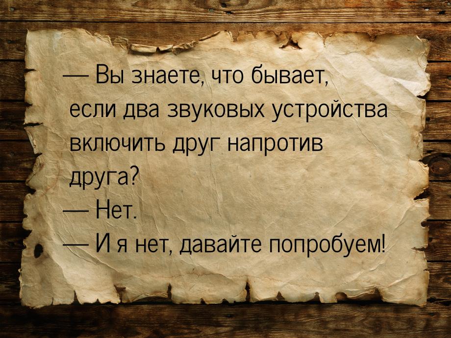  Вы знаете, что бывает, если два звуковых устройства включить друг напротив друга? 