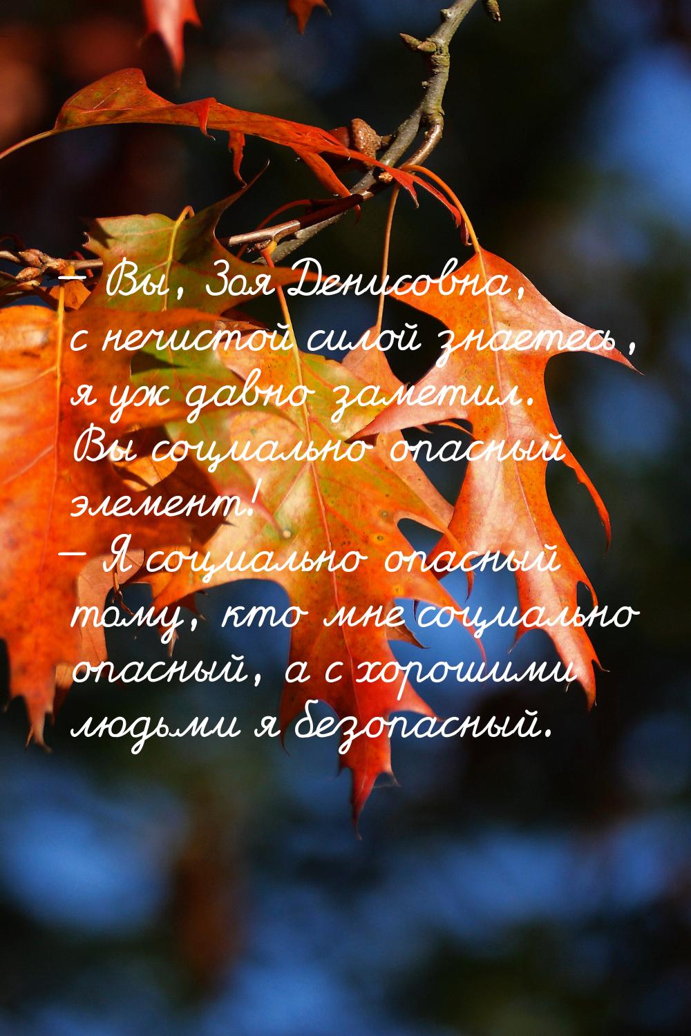  Вы, Зоя Денисовна, с нечистой силой знаетесь, я уж давно заметил. Вы социально опа