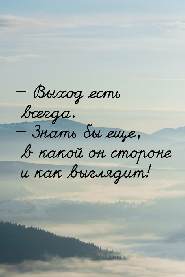  Выход есть всегда.  Знать бы еще, в какой он стороне и как выглядит!