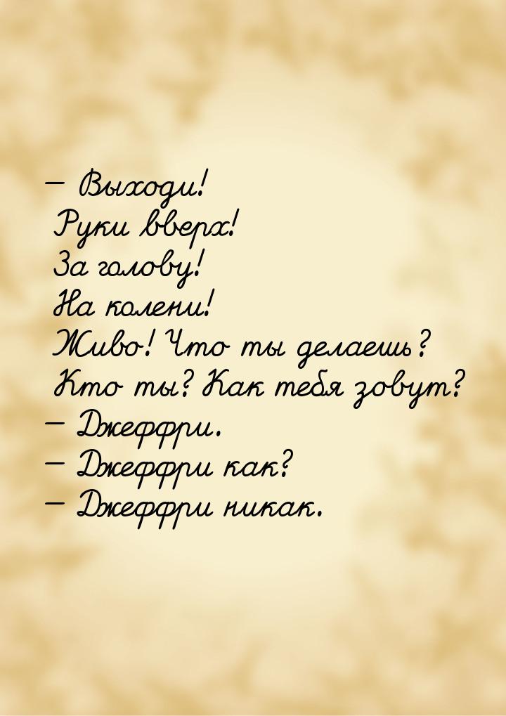  Выходи! Руки вверх! За голову! На колени! Живо! Что ты делаешь? Кто ты? Как тебя з