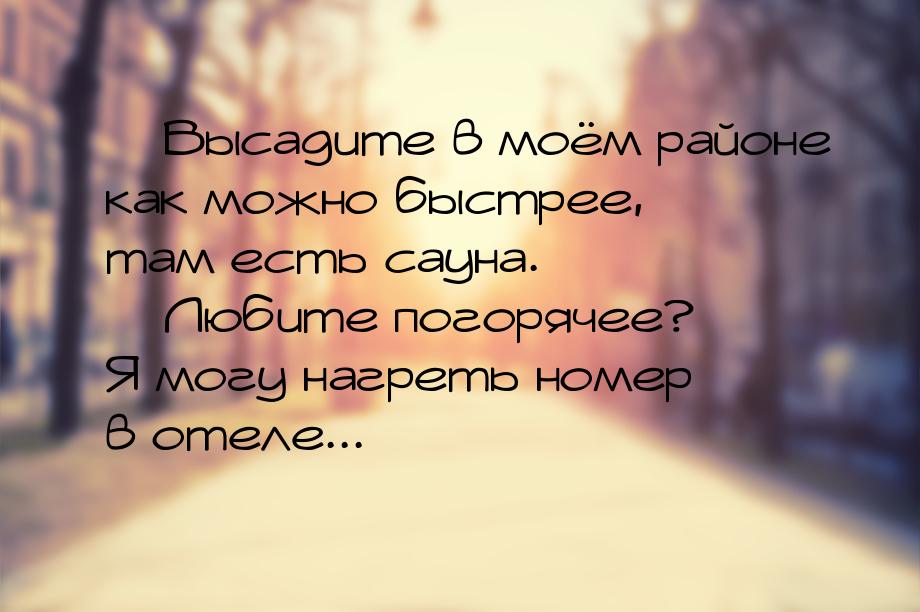  Высадите в моём районе как можно быстрее, там есть сауна.  Любите погорячее