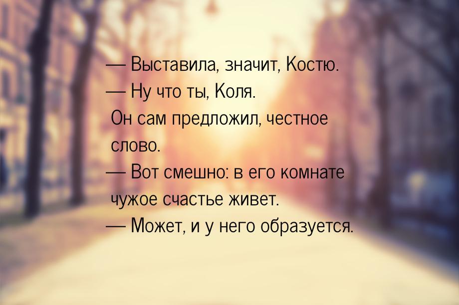  Выставила, значит, Костю.  Ну что ты, Коля. Он сам предложил, честное слово