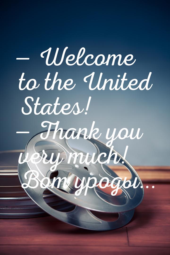  Welcome to the United States!  Thank you very much! Вот уроды...