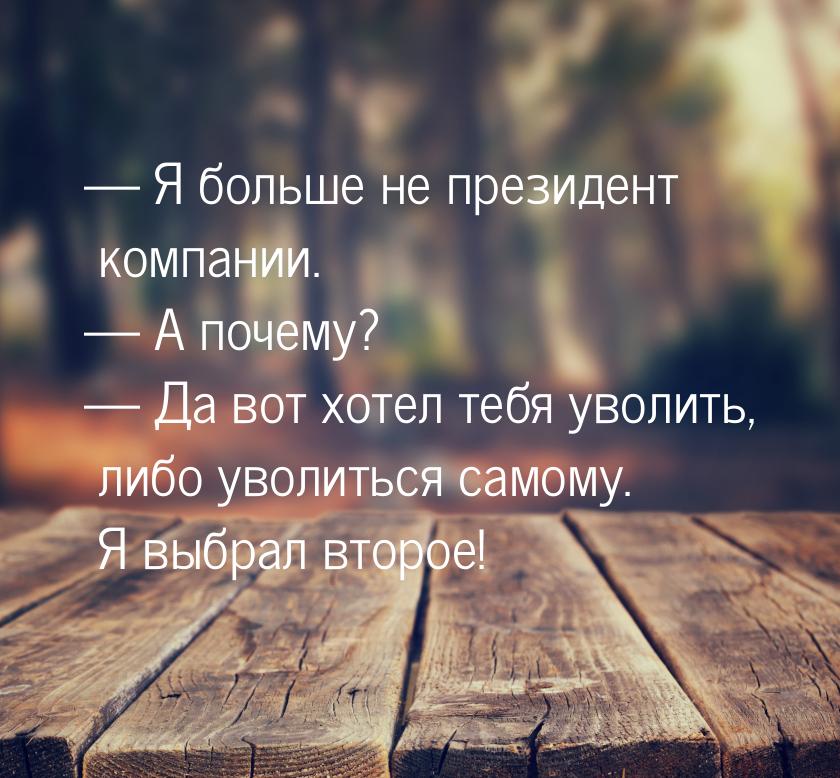  Я больше не президент компании.  А почему?  Да вот хотел тебя уволит