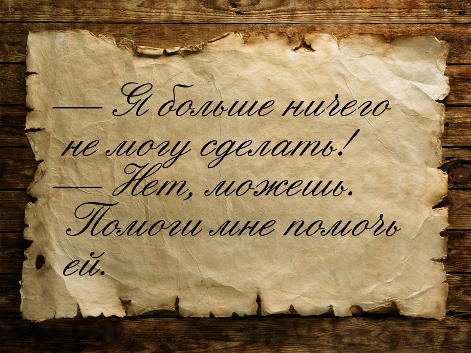  Я больше ничего не могу сделать!  Нет, можешь. Помоги мне помочь ей.