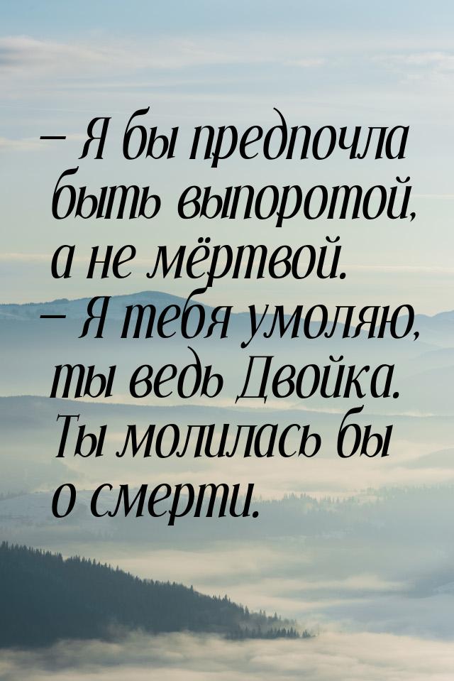  Я бы предпочла быть выпоротой, а не мёртвой.  Я тебя умоляю, ты ведь Двойка