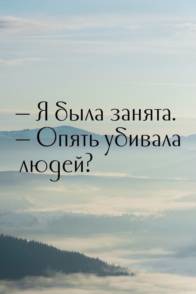  Я была занята.  Опять убивала людей?