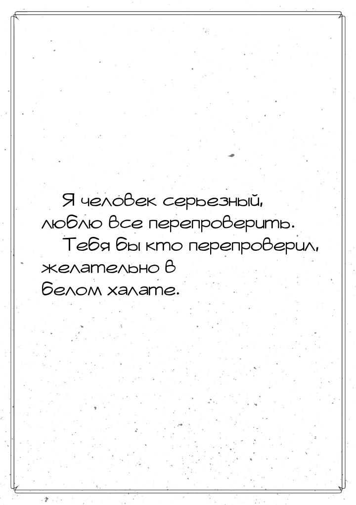  Я человек серьезный, люблю все перепроверить.  Тебя бы кто перепроверил, же