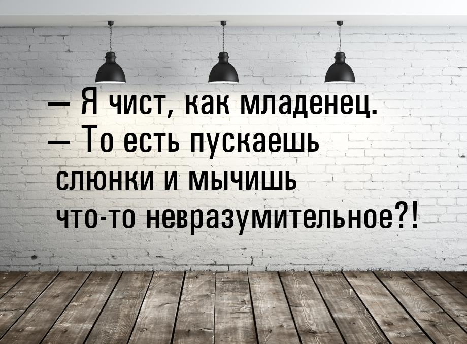  Я чист, как младенец.  То есть пускаешь слюнки и мычишь что-то невразумител