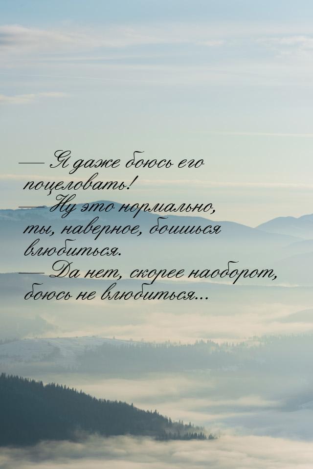  Я даже боюсь его поцеловать!  Ну это нормально, ты, наверное, боишься влюби