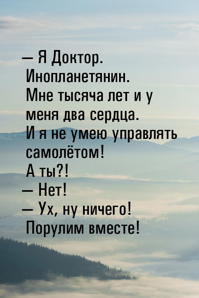  Я Доктор. Инопланетянин. Мне тысяча лет и у меня два сердца. И я не умею управлять