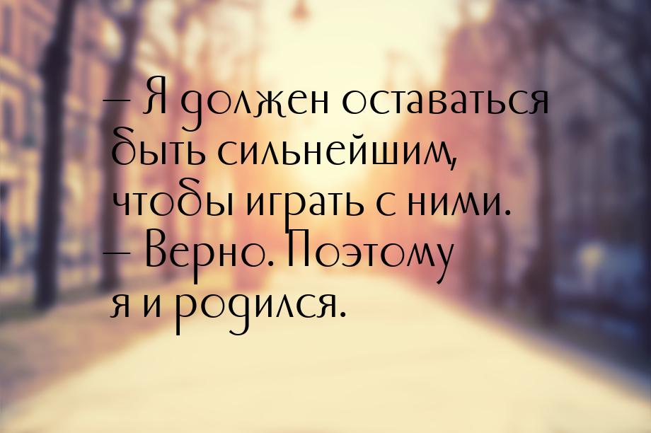  Я должен оставаться быть сильнейшим, чтобы играть с ними.  Верно. Поэтому я