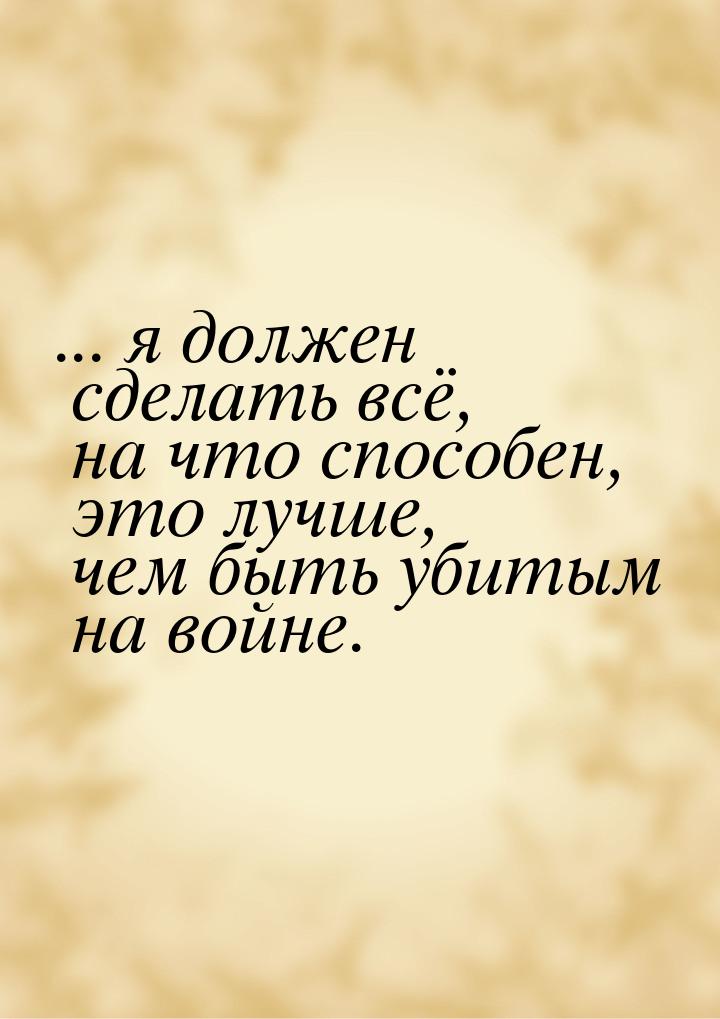 ... я должен сделать всё, на что способен, это лучше, чем быть убитым на войне.