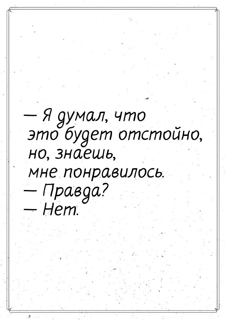  Я думал, что это будет отстойно, но, знаешь, мне понравилось.  Правда? &mda