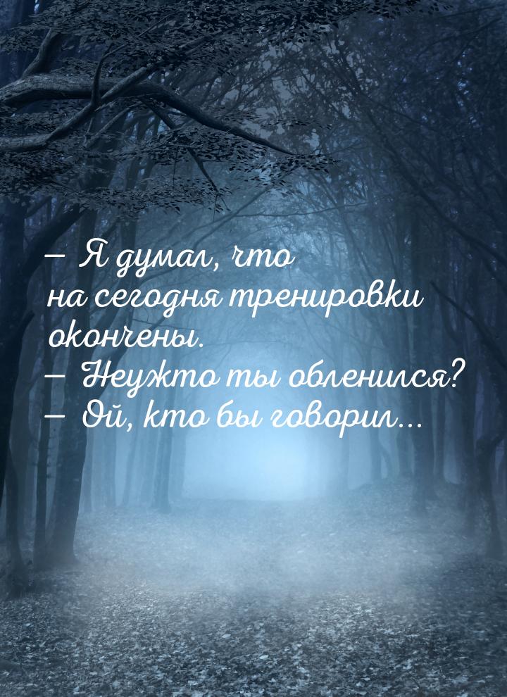  Я думал, что на сегодня тренировки окончены.  Неужто ты обленился?  