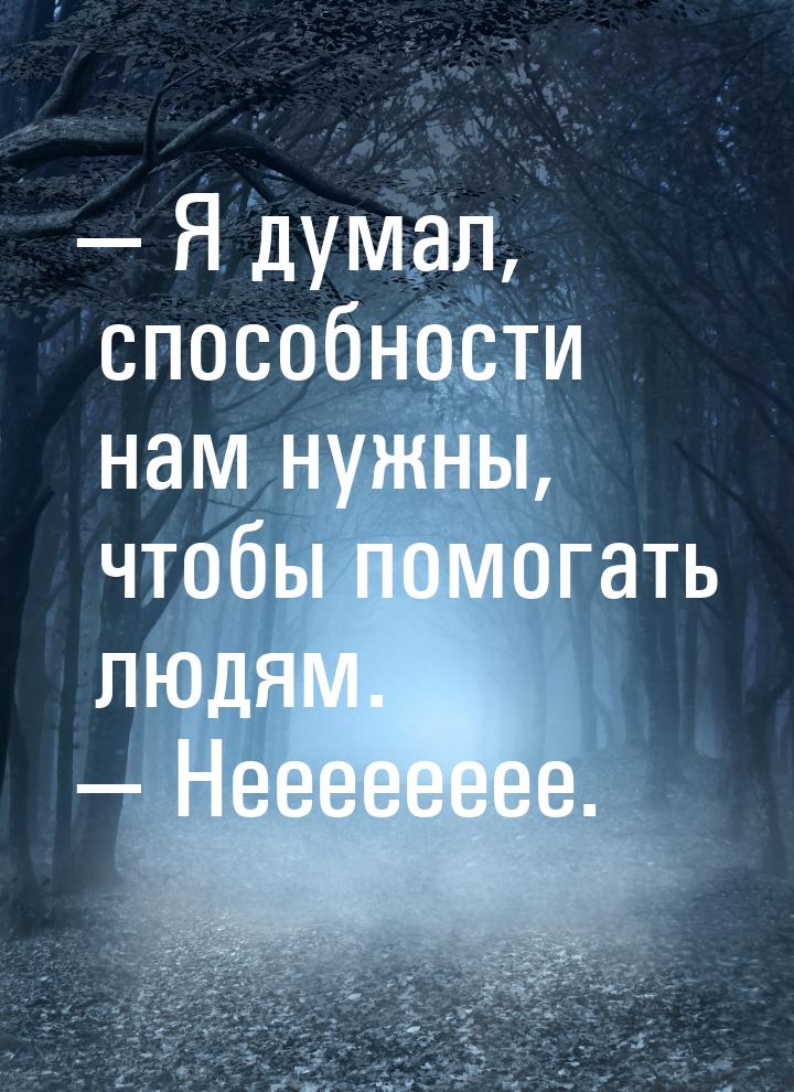  Я думал, способности нам нужны, чтобы помогать людям.  Нееееееее.