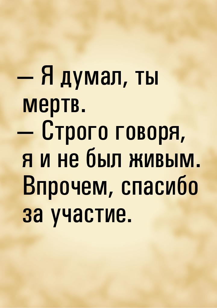  Я думал, ты мертв.  Строго говоря, я и не был живым. Впрочем, спасибо за уч