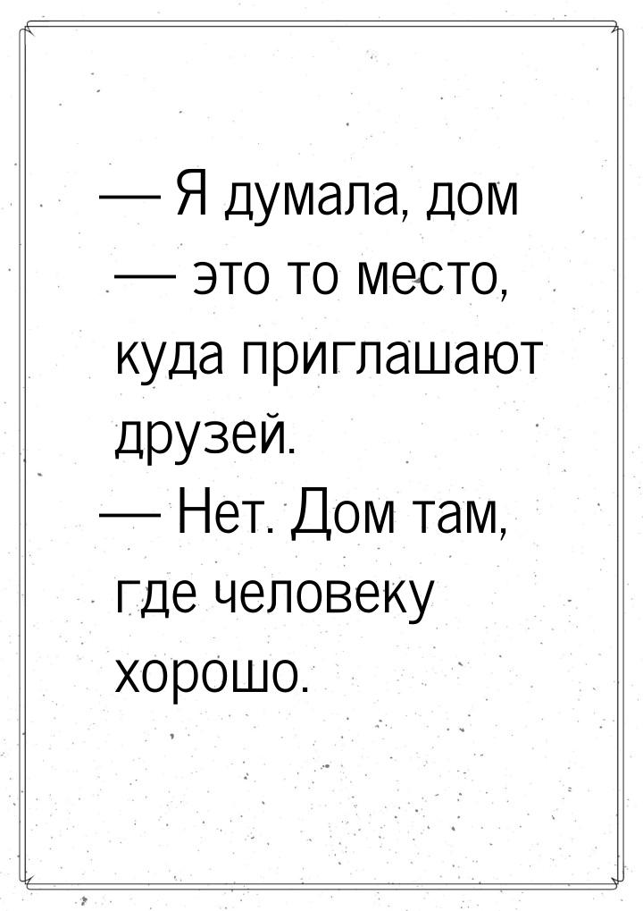  Я думала, дом  это то место, куда приглашают друзей.  Нет. Дом там, 