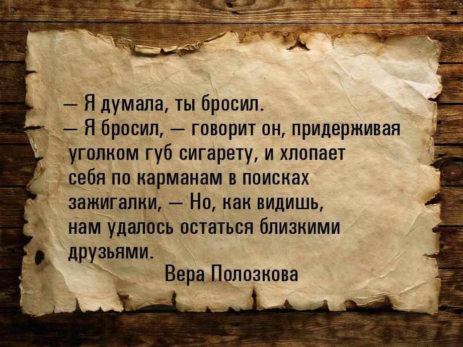  Я думала, ты бросил.  Я бросил,  говорит он, придерживая уголком губ