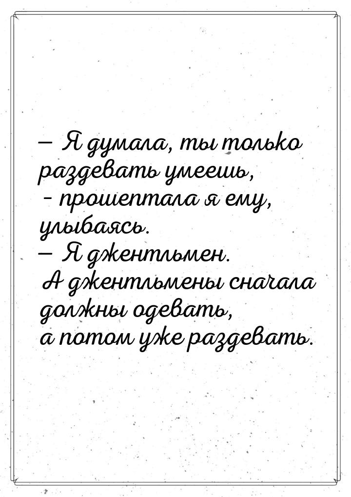  Я думала, ты только раздевать умеешь, – прошептала я ему, улыбаясь.  Я джен