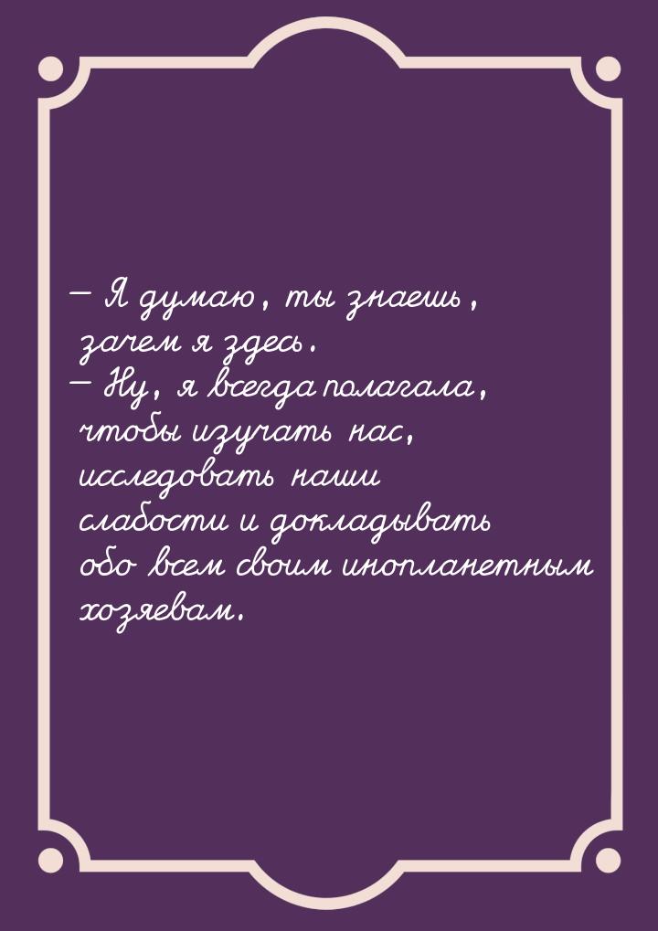  Я думаю, ты знаешь, зачем я здесь.  Ну, я всегда полагала, чтобы изучать на