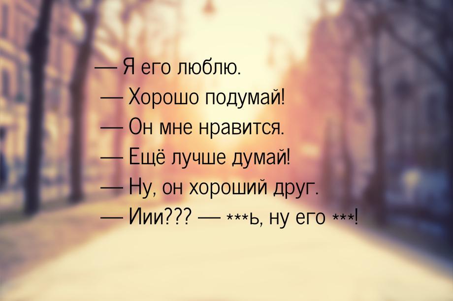  Я его люблю.  Хорошо подумай!  Он мне нравится.  Ещё лучше ду