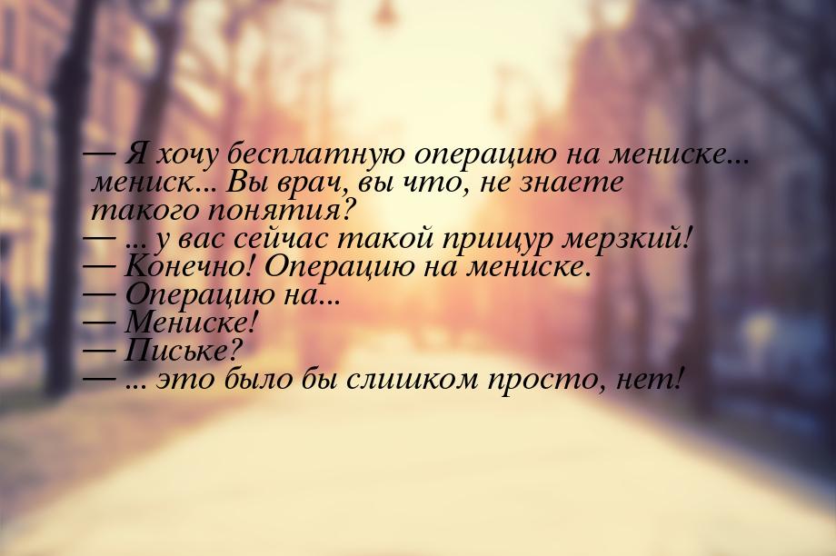  Я хочу бесплатную операцию на мениске... мениск... Вы врач, вы что, не знаете тако