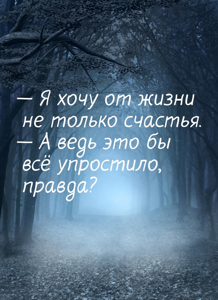  Я хочу от жизни не только счастья.  А ведь это бы всё упростило, правда?