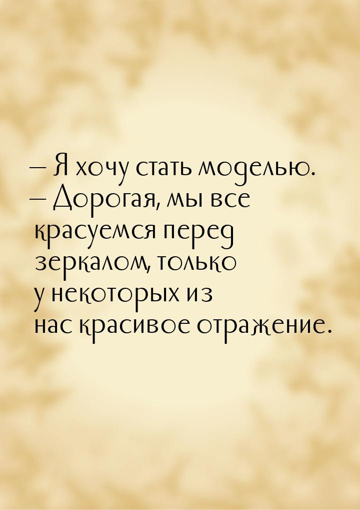  Я хочу стать моделью.  Дорогая, мы все красуемся перед зеркалом, только у н