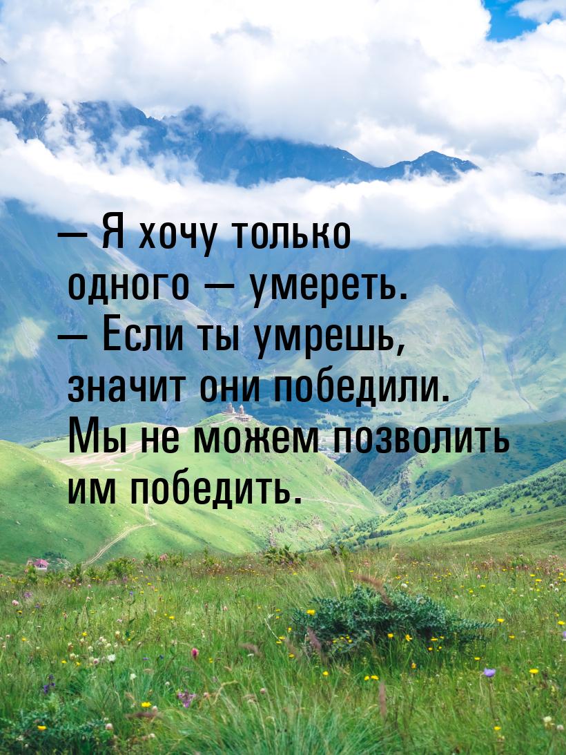  Я хочу только одного  умереть.  Если ты умрешь, значит они победили.