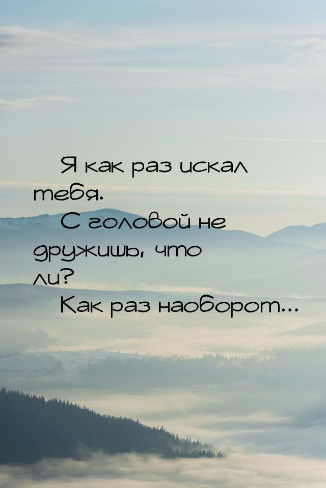  Я как раз искал тебя.  С головой не дружишь, что ли?  Как раз наобор