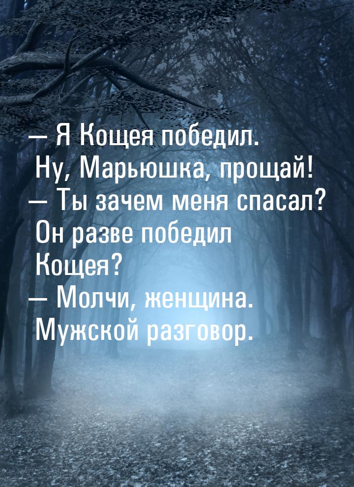  Я Кощея победил.  Ну, Марьюшка, прощай!  Ты зачем меня спасал? Он разве поб