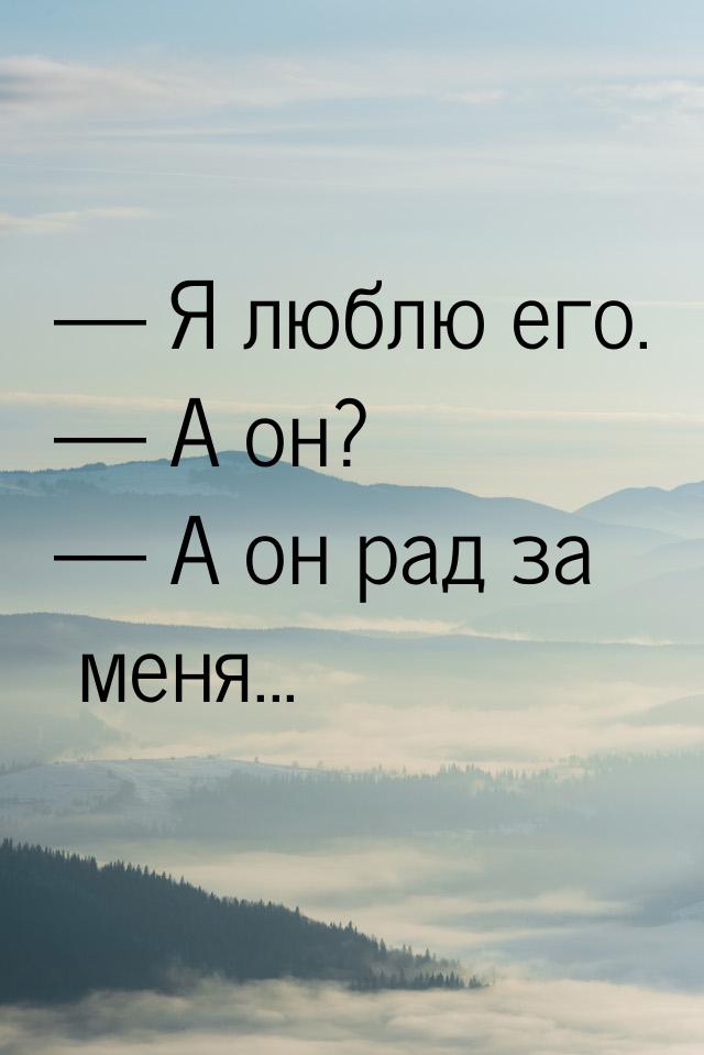  Я люблю его.  А он?  А он рад за меня...