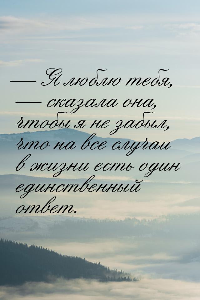  Я люблю тебя,  сказала она, чтобы я не забыл, что на все случаи в жизни ест