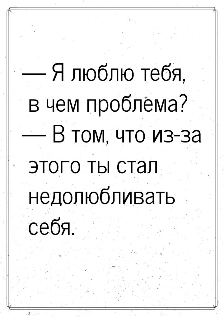  Я люблю тебя, в чем проблема?  В том, что из-за этого ты стал недолюбливать