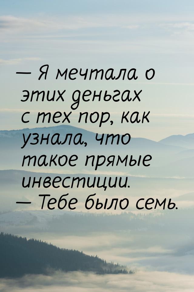  Я мечтала о этих деньгах с тех пор, как узнала, что такое прямые инвестиции. &mdas