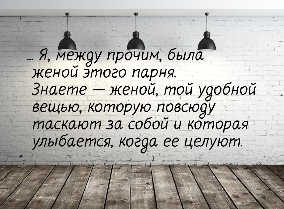 ... Я, между прочим, была женой этого парня. Знаете  женой, той удобной вещью, кото