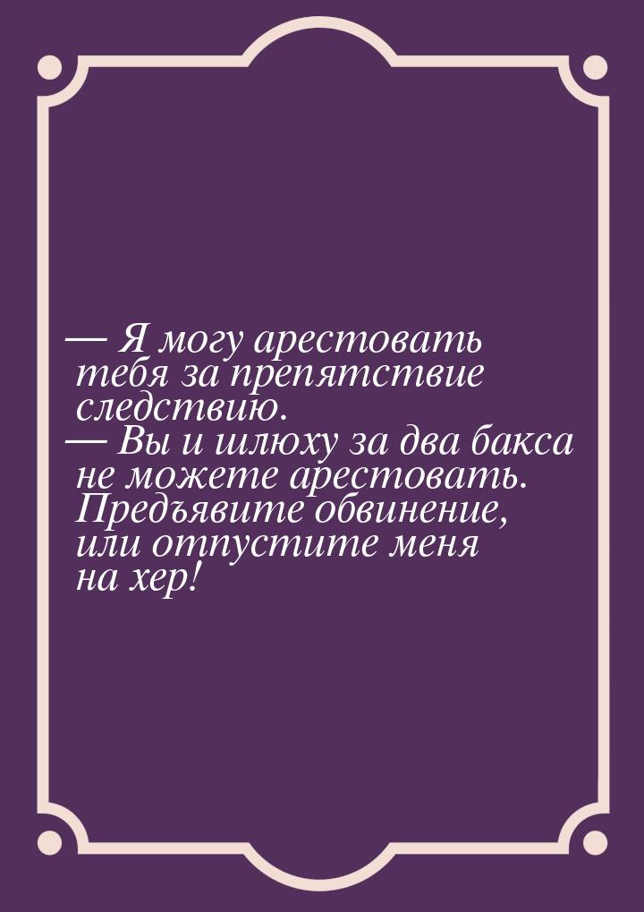  Я могу арестовать тебя за препятствие следствию.  Вы и шлюху за два бакса н