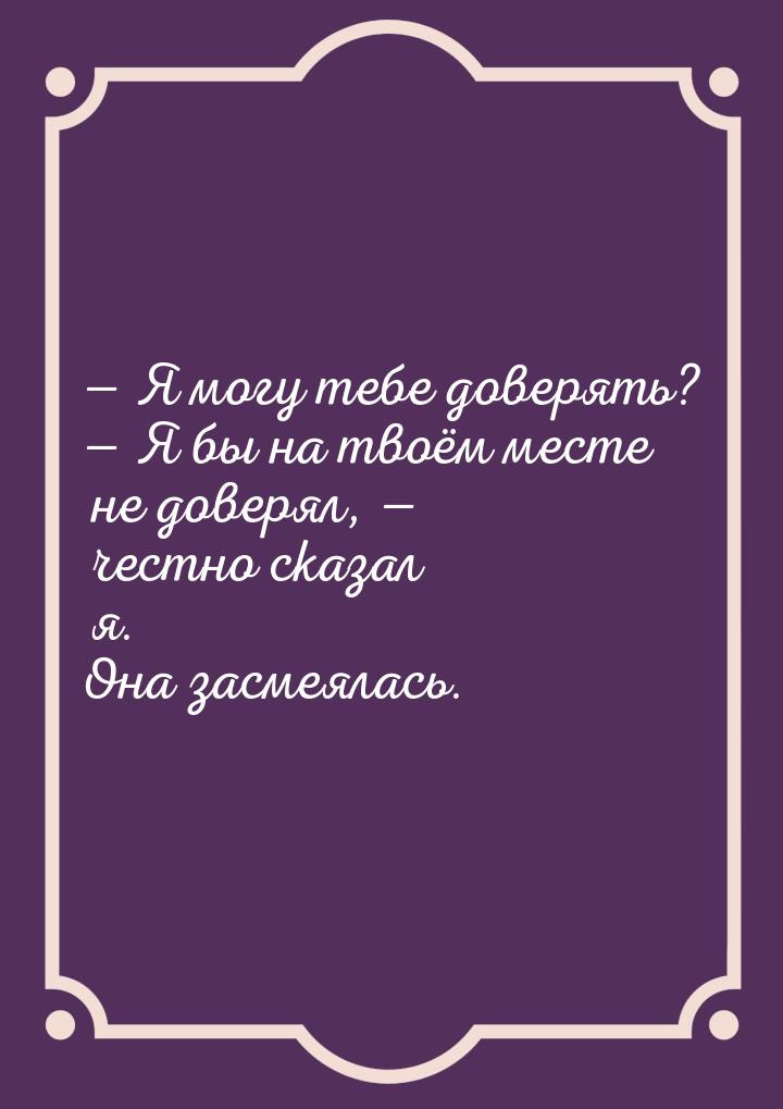  Я могу тебе доверять?  Я бы на твоём месте не доверял,  честно сказа