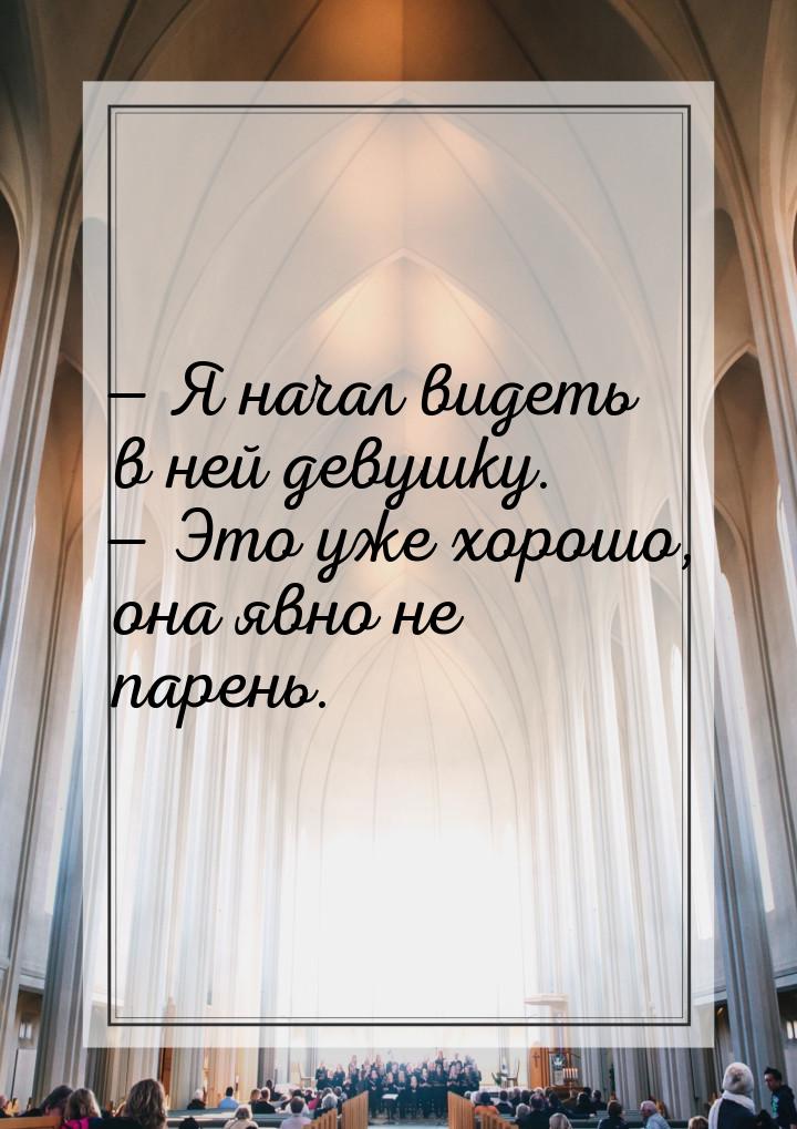  Я начал видеть в ней девушку.  Это уже хорошо, она явно не парень.